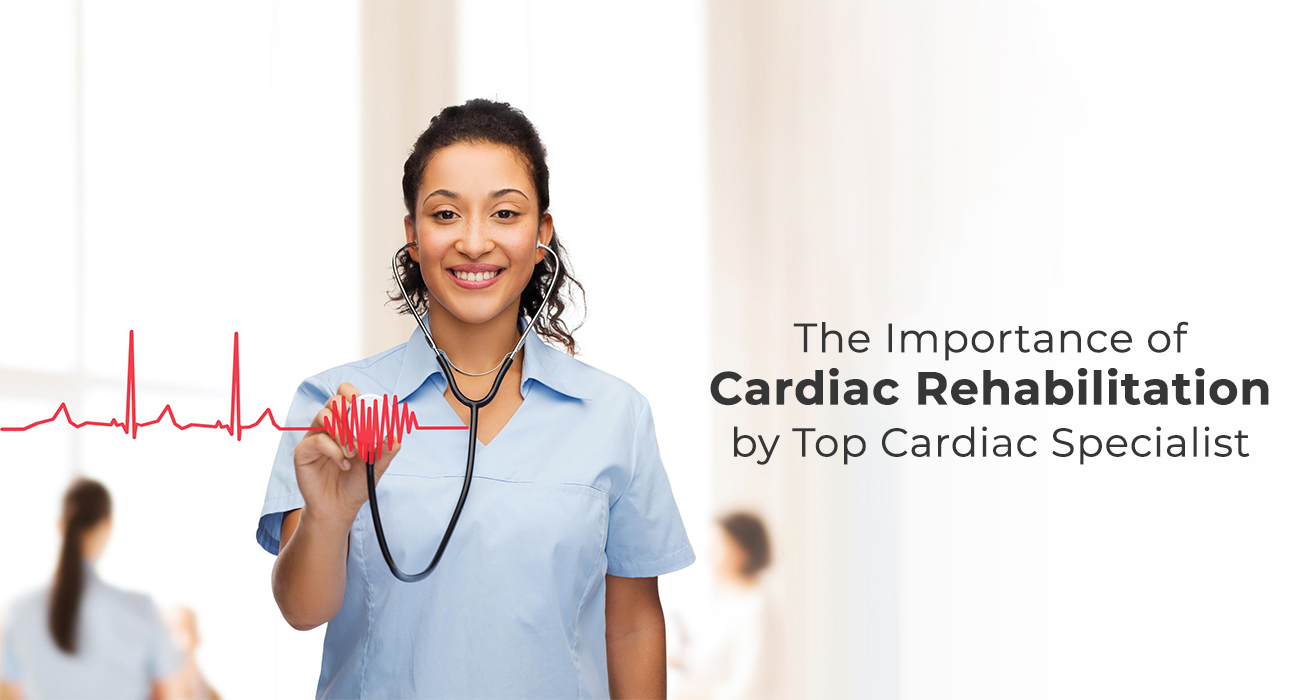 The Importance of Cardiac Rehabilitation by Top Cardiac Specialist