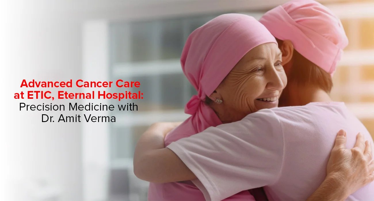 Advanced Cancer Care At ETIC, Eternal Hospital: Precision Medicine With Dr. Amit Verma