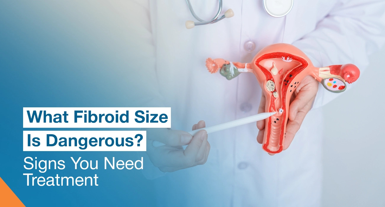 What Fibroid Size Is Dangerous? Signs You Need Treatment