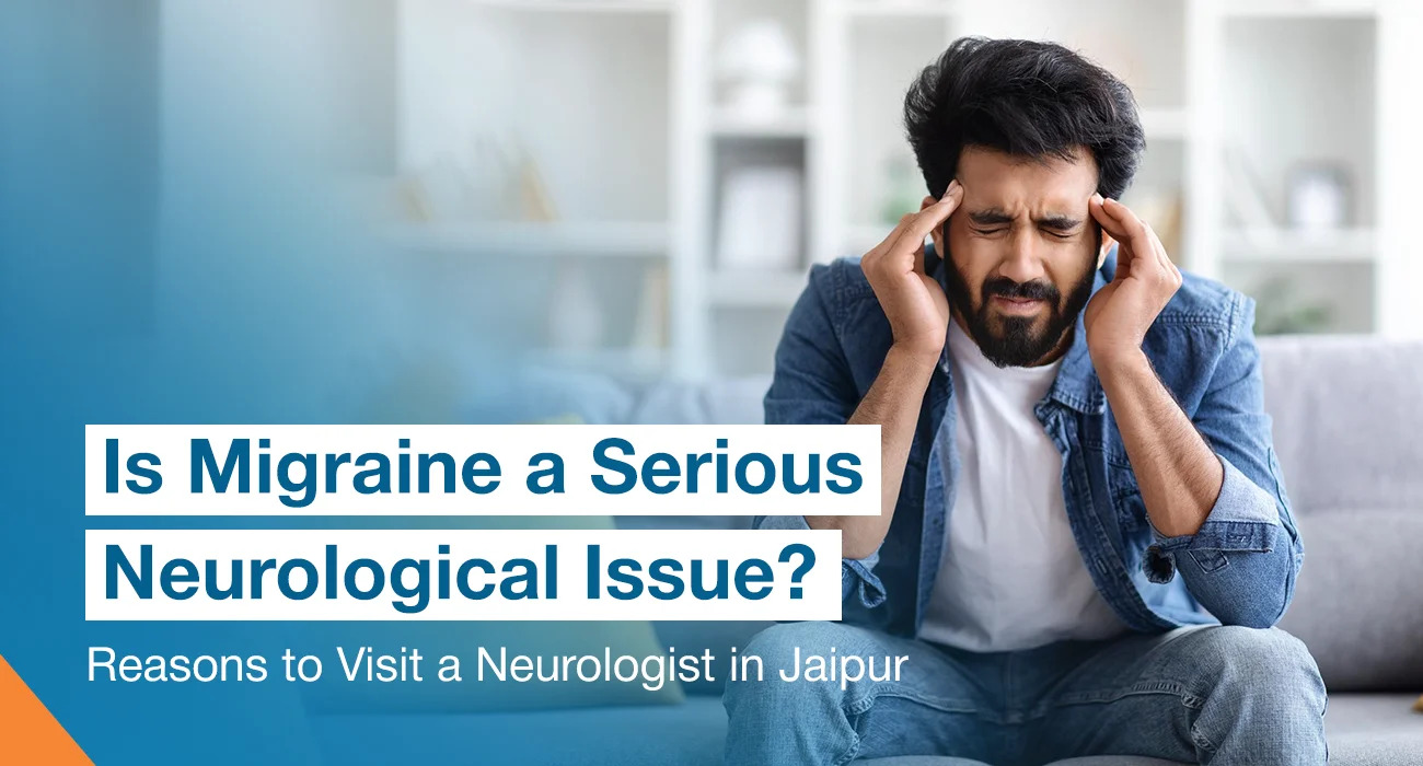 Is Migraine a Serious Neurological Issue? Reasons to Visit a Neurologist in Jaipur